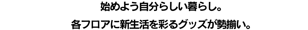 始めよう自分らしい暮らし。各フロアに新生活を彩るグッズが勢揃い