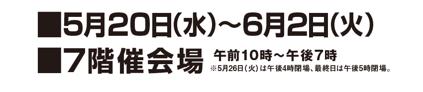 5月20日（水）～6月2日（火）7階催会場　※5月26日（火）は午後4時閉場、最終日は午後5時閉場。