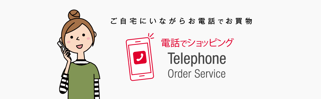 ご自宅にいながらお電話でお買物 電話でショッピング Telephone Order Service